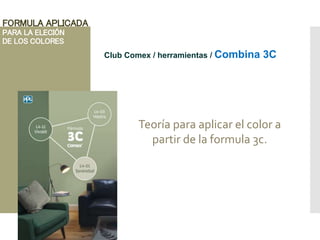 FORMULA APLICADA
PARA LA ELECIÓN
DE LOS COLORES
Club Comex / herramientas / Combina 3C
Teoría para aplicar el color a
partir de la formula 3c.
 