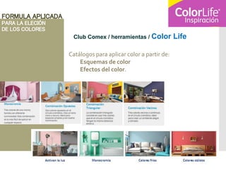 FORMULA APLICADA
PARA LA ELECIÓN
DE LOS COLORES
Club Comex / herramientas / Color Life
Catálogos para aplicar color a partir de:
Esquemas de color
Efectos del color.
 