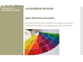 LA ELECCIÓN DE UN COLOR
Según: Manual de la marca Berel
Esta teoría de la marca se centra en explicar al usuario
los efectos del color en el espacio para guiar su elección.
EL COLOR COMERCIAL
APLICADO EN LA
ELECCIÓN DEL DISEÑO
 