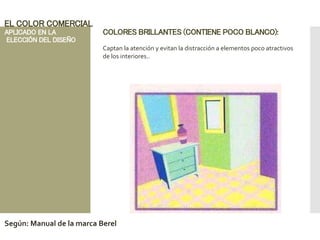 COLORES BRILLANTES (CONTIENE POCO BLANCO):
Captan la atención y evitan la distracción a elementos poco atractivos
de los interiores..
EL COLOR COMERCIAL
APLICADO EN LA
ELECCIÓN DEL DISEÑO
Según: Manual de la marca Berel
 
