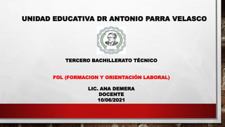 UNIDAD EDUCATIVA DR ANTONIO PARRA VELASCO
TERCERO BACHILLERATO TÉCNICO
FOL (FORMACION Y ORIENTACIÓN LABORAL)
LIC. ANA DEMERA
DOCENTE
10/06/2021
 
