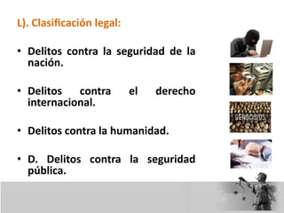 L). Clasificación legal:
• Delitos contra la seguridad de la
nación.
• Delitos contra el derecho
internacional.
• Delitos contra la humanidad.
• D. Delitos contra la seguridad
pública.
 
