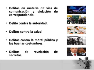 • Delitos en materia de vías de
comunicación y violación de
correspondencia.
• Delito contra la autoridad.
• Delitos contra la salud.
• Delitos contra la moral pública y
las buenas costumbres.
• Delitos de revelación de
secretos.
 