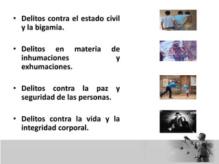 • Delitos contra el estado civil
y la bigamia.
• Delitos en materia de
inhumaciones y
exhumaciones.
• Delitos contra la paz y
seguridad de las personas.
• Delitos contra la vida y la
integridad corporal.
 