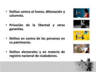 • Delitos contra el honor, difamación y
calumnia.
• Privación de la libertad y otras
garantías.
• Delitos en contra de las personas en
su patrimonio.
• Delitos electorales y en materia de
registro nacional de ciudadanos.
 