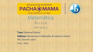 Matemática
8vo EGB
Semana 5
Tema: Números Enteros
Subtema: Operaciones Combinadas de números enteros
MSc. Eduardo Cadena
2023 - 2024
 