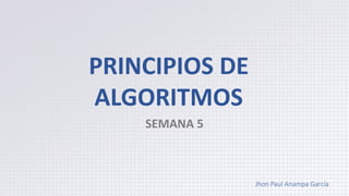 PRINCIPIOS DE
ALGORITMOS
SEMANA 5
Jhon Paul Anampa García
 