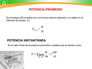 POTENCIA PROMEDIO Es el trabajo ( W ) invertido por una fuerza externa aplicada a un objeto en el intervalo de tiempo  Δ  t POTENCIA INSTANTÁNEA Es el valor límite de la potencia promedio a medida que  Δ t tiende a cero 