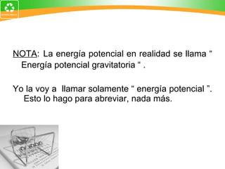 NOTA :   La energía potencial en realidad se llama “   Energía potencial gravitatoria “ . Yo la voy a  llamar solamente “ energía potencial ”.  Esto lo hago para abreviar, nada más.    