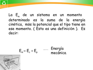 La E m  de un sistema en un momento  determinado es la suma de la energ í a cin é tica,  m á s la potencial que el tipo tiene en ese momento. ( Esto es una definici ó n ).  Es decir: E m    E c    E p  Energía mecánica . 