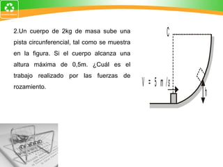 2.Un cuerpo de 2kg de masa sube una pista circunferencial, tal como se muestra en la figura. Si el cuerpo alcanza una altura máxima de 0,5m. ¿Cuál es el trabajo realizado por las fuerzas de rozamiento. 
