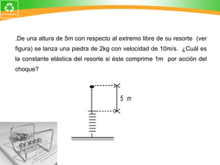 4.De una altura de 5m con respecto al extremo libre de su resorte  (ver figura) se lanza una piedra de 2kg con velocidad de 10m/s.  ¿Cuál es la constante elástica del resorte si éste comprime 1m  por acción del choque? 