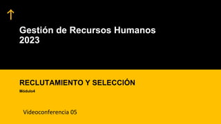 Gestión de Recursos Humanos
2023
RECLUTAMIENTO Y SELECCIÓN
Módulo4
Videoconferencia 05
 