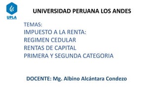 UNIVERSIDAD PERUANA LOS ANDES
TEMAS:
IMPUESTO A LA RENTA:
REGIMEN CEDULAR
RENTAS DE CAPITAL
PRIMERA Y SEGUNDA CATEGORIA
DOCENTE: Mg. Albino Alcántara Condezo
 