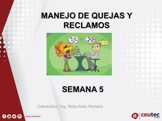 SEMANA 5
Catedrático: Ing. Nidia Arely Romero
MANEJO DE QUEJAS Y
RECLAMOS
 