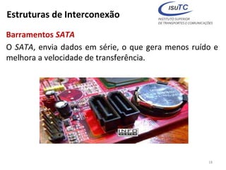 Estruturas de Interconexão
Barramentos SATA
O SATA, envia dados em série, o que gera menos ruído e
melhora a velocidade de transferência.
18
 