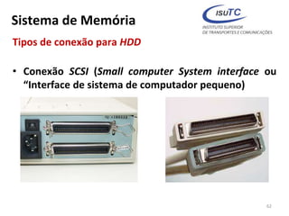 Sistema de Memória
Tipos de conexão para HDD
• Conexão SCSI (Small computer System interface ou
“Interface de sistema de computador pequeno)
62
 