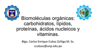 Biomoléculas orgánicas:
carbohidratos, lípidos,
proteínas, ácidos nucleicos y
vitaminas.
Blgo. Carlos Enrique Cubas Zúñiga M. Sc.
ccubasz@unp.edu.pe
 