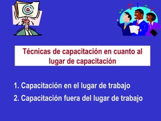 Técnicas de capacitación en cuanto al
         lugar de capacitación


1. Capacitación en el lugar de trabajo
2. Capacitación fuera del lugar de trabajo
 