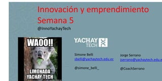 Simone Belli
sbelli@yachaytech.edu.ec
@simone_belli_
Innovación y emprendimiento
Semana 5
@InnoYachayTech
Jorge Serrano
jserrano@yachaytech.edu.e
@CoachSerrano
 