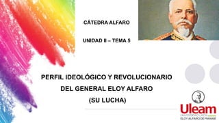 CÁTEDRA ALFARO
UNIDAD II – TEMA 5
PERFIL IDEOLÓGICO Y REVOLUCIONARIO
DEL GENERAL ELOY ALFARO
(SU LUCHA)
 