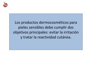 Los productos dermocosméticos para
pieles sensibles debe cumplir dos
objetivos principales: evitar la irritación
y tratar la reactividad cutánea.
 