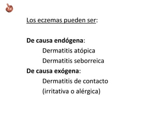 Los eczemas pueden ser:
De causa endógena:
Dermatitis atópica
Dermatitis seborreica
De causa exógena:
Dermatitis de contacto
(irritativa o alérgica)
 