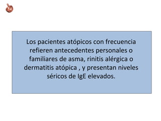 Los pacientes atópicos con frecuencia
refieren antecedentes personales o
familiares de asma, rinitis alérgica o
dermatitis atópica , y presentan niveles
séricos de IgE elevados.
 