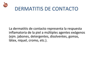 DERMATITIS DE CONTACTO
La dermatitis de contacto representa la respuesta
inflamatoria de la piel a múltiples agentes exógenos
(ejm. jabones, detergentes, disolventes, gomas,
látex, niquel, cromo, etc.).
 