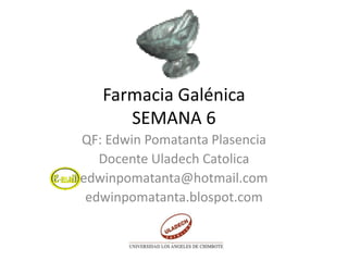 Farmacia Galénica
SEMANA 6
QF: Edwin Pomatanta Plasencia
Docente Uladech Catolica
edwinpomatanta@hotmail.com
edwinpomatanta.blospot.com
 
