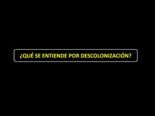 ¿QUÉ SE ENTIENDE POR DESCOLONIZACIÓN?
 