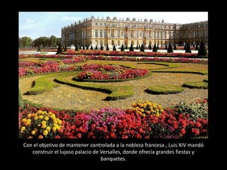 Con el objetivo de mantener controlada a la nobleza francesa , Luis XIV mandó
   construir el lujoso palacio de Versalles, donde ofrecía grandes fiestas y
                                  banquetes.
 