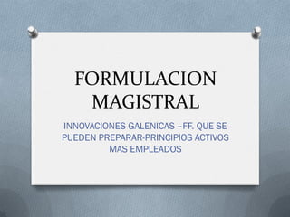 FORMULACION
MAGISTRAL
INNOVACIONES GALENICAS –FF. QUE SE
PUEDEN PREPARAR-PRINCIPIOS ACTIVOS
MAS EMPLEADOS
 