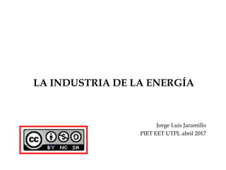LA INDUSTRIA DE LA ENERGÍA
Jorge Luis Jaramillo
PIET EET UTPL abril 2017
 
