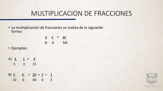 MULTIPLICACION DE FRACCIONES
• La multiplicación de fracciones se realiza de la siguiente
forma:
a c = ac
b d bd
• Ejemplos:
A) 4 1 = 4
5 3 15
B) 5 4 = 20 = 2 = 1
10 6 60 6 3
 