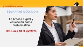 ACTIVIDADES DE LA SEMANA:
La brecha digital y
educación como
problemática
Del lunes 18 al 25/09/23
SEMANA 06-MÓDULO 5
 