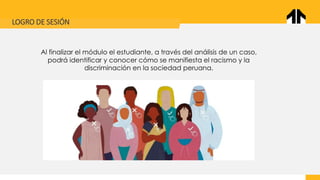 LOGRO DE SESIÓN
Al finalizar el módulo el estudiante, a través del análisis de un caso,
podrá identificar y conocer cómo se manifiesta el racismo y la
discriminación en la sociedad peruana.
 