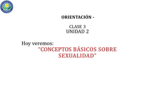 ORIENTACIÓN -
CLASE 3
UNIDAD 2
Hoy veremos:
“CONCEPTOS BÁSICOS SOBRE
SEXUALIDAD”
 