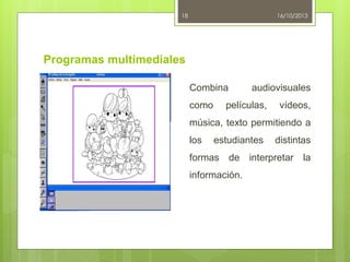 18

16/10/2013

Programas multimediales
Combina
como

audiovisuales

películas,

vídeos,

música, texto permitiendo a
los

estudiantes

distintas

formas de interpretar la
información.

 