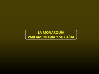 LA MONARQUÍA
PARLAMENTARIA Y SU CAÍDA
 