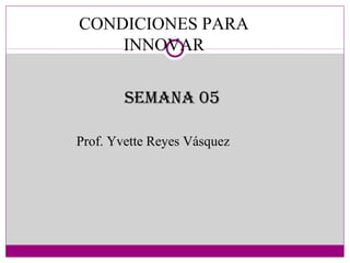 CONDICIONES PARA
INNOVAR
Prof. Yvette Reyes Vásquez
Semana 05
 