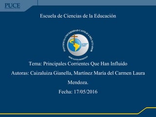 Escuela de Ciencias de la Educación
Tema: Principales Corrientes Que Han Influido
Autoras: Caizaluiza Gianella, Martínez María del Carmen Laura
Mendoza.
Fecha: 17/05/2016
 