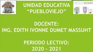 UNIDAD EDUCATIVA
“PUEBLOVIEJO”
DOCENTE:
ING. EDITH IVONNE DUMET MASSUHT
PERIODO LECTIVO:
2020 - 2021
 