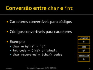 Conversão entre char e intCaracteres convertíveis para códigosCódigos convertíveis para caracteresExemplochar original = 'b';int code = (int) original;char recovered = (char) code; 2010/2011Introdução à Programação - DCTI - ISCTE-IUL5originalbcode98recoveredb