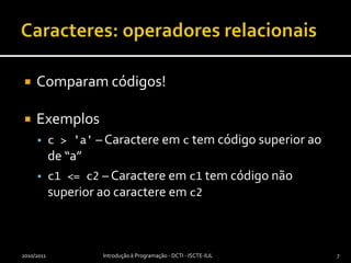 Caracteres: operadores relacionaisComparam códigos!Exemplosc > 'a' – Caractere em c tem código superior ao de “a”c1 <= c2 – Caractere em c1 tem código não superior ao caractere em c22010/2011Introdução à Programação - DCTI - ISCTE-IUL7