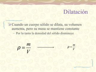 Dilatación Cuando un cuerpo sólido se dilata, su volumen aumenta, pero su masa se mantiene constante Por lo tanto la densidad del sólido disminuye Densidad másica mayor Mayor temperatura Densidad másica menor 