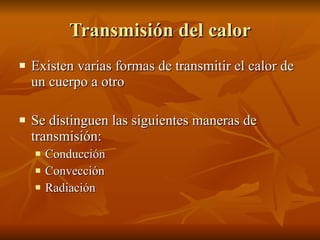 Transmisión del calor Existen varias formas de transmitir el calor de un cuerpo a otro Se distinguen las siguientes maneras de transmisión: Conducción Convección Radiación 