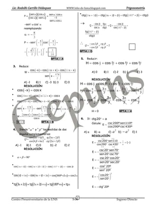 Lic. Rodolfo Carrillo Velásquez                              WWW.lobo-de-fama.blogspot.com                                           Trigonometría.

             P
                     sen    cos     
                                              sen  cos                    * ctg 2   3   ctg 2  2     ctg 180     ctg 
                    csc    sen              1
                                              sen  cos 
             sen2  cos2                                                              Q
                                                                                               cos 2 tg 
                                                                                                           Q
                                                                                                                    cos 2
                                                                                                                                
             reemplazando:                                                                    cos 2 ctg       cos 180  2

                                                                                 tg 90   
                                                                                    ctg 
                        3
                                
             P  sen2    cos2    
                        3        3
                                                                                 Q
                                                                                          cos 2 ctg 
                                                                                                       2
                            2                                                             cos 2 ctg 
                 3   1      3
                                    2

                                                                      RPTA.: D
                2   2
                            16
                   
                                               RPTA.: A                      5.     Reducir:
                                                                                   H  cos 7  cos 3  cos 4  cos 6
                                                                                           
                                                                                                   7        7        7
 3.     Reduce:
                   cos  x   cos 24  x   cos 53   x 
              W                                                                          A) 0             B) 1        C) 2        D) ½          E) 3
                                           47 
                                  sen  x 
                                            2                                          RESOLUCIÓN
             A) -1       B) 1     C) -3 D) 3         E) 0
                                                                            H  cos 7  cos 3  cos 4  cos 6
                                                                                    
             RESOLUCIÓN                                                                     7        7        7
                                                                                                 3             3        
*     cos  x   cos x                                                    H  cos          cos
                                                                                                           
                                                                                                      cos         cos   
                                                                                          7       7             7 
                                                                                                                           7
*     cos 24   x   cos 2  12  x   cos x
                                                                                                     3       3       
*     cos 53   x   cos 52     x   cos    x    cos x       H  cos              cos     cos     cos
                                                                                              7       7        7        7
*         
      sen  x 
                47          47
                       sen 
                                       
                                    x   sen  22  3  x 
                2          2       
                                                
                                                        2     
                                                                                         H=0                                 RPTA.: A
       cos x  cos x   cos x
      W                       
                    cos x                                                    6.     Si: ctg20  a
     W=1                        RPTA.: B                                                 Calcule:            csc 200º sen110º
                                                                                                      E
                                                                                                              cos 290º csc 430º
 4.     Siendo “  ” y “  ” las medidas de dos
                                                                                  A) a     B) -a   C)                  a2     D)    a2   E) 1
        ángulos complementarios:
                                                                                          RESOLUCIÓN
                cos 2  4  tg 3  2 
            Q                                                                                       ( )            ()
                cos 4   6  ctg 2  3                                              E
                                                                                                  csc 200 sen110  
                                                                                                                    ()
    A) -1     B) 1  C) 0                      D) -2         E) 2                                 cos 290 csc 430 
                                                                                                     ()               
             RESOLUCIÓN                                                                        csc 20 sen70
                                                                                           E
                                                                                               sen20 csc 70
*         90                                                                              csc 20 cos20
                                                                                           E
                                                                                               sen20 sec 20
* cos 2   4   cos 2   2  2   cos 180  2   cos 2                          cos2 20º
                                                                                           E
                                                                                               sen2 20º
                                                                                                                  2
* cos 4  6    cos 4  4  2   cos 360º 2    cos2                               cos 20 
                                                                                           E           
                                                                                                 sen20 
* tg 3  2   tg 2   2     tg 180º    tg 
                                                                                           E   ctg2 20º



                                                                        3
Centro Preuniversitario de la UNS                                   S-06                                                     Ingreso Directo
 