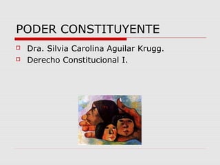 PODER CONSTITUYENTE
 Dra. Silvia Carolina Aguilar Krugg.
 Derecho Constitucional I.
 