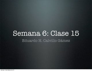 Semana 6: Clase 15
                              Eduardo H. Calvillo Gámez




viernes 10 de febrero de 12
 